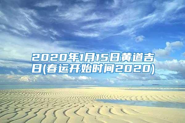2020年1月15日黄道吉日(春运开始时间2020)