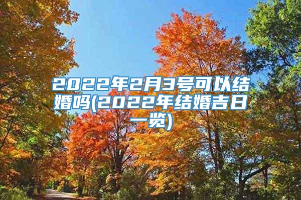 2022年2月3号可以结婚吗(2022年结婚吉日一览)