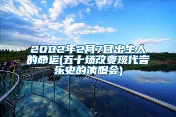 2002年2月7日出生人的命运(五十场改变现代音乐史的演唱会)