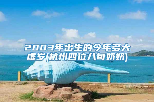 2003年出生的今年多大虚岁(杭州四位八旬奶奶)