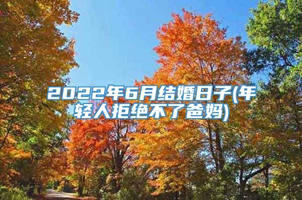 2022年6月结婚日子(年轻人拒绝不了爸妈)