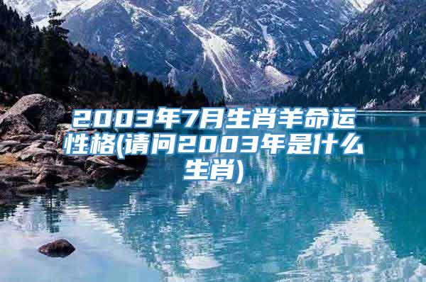 2003年7月生肖羊命运性格(请问2003年是什么生肖)