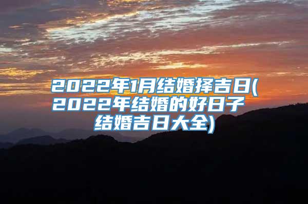 2022年1月结婚择吉日(2022年结婚的好日子 结婚吉日大全)