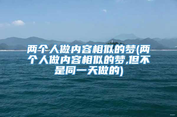 两个人做内容相似的梦(两个人做内容相似的梦,但不是同一天做的)