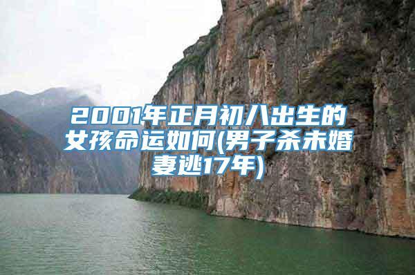 2001年正月初八出生的女孩命运如何(男子杀未婚妻逃17年)