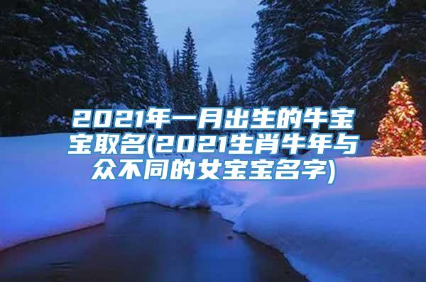 2021年一月出生的牛宝宝取名(2021生肖牛年与众不同的女宝宝名字)