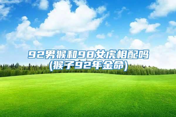 92男猴和98女虎相配吗(猴子92年金命)
