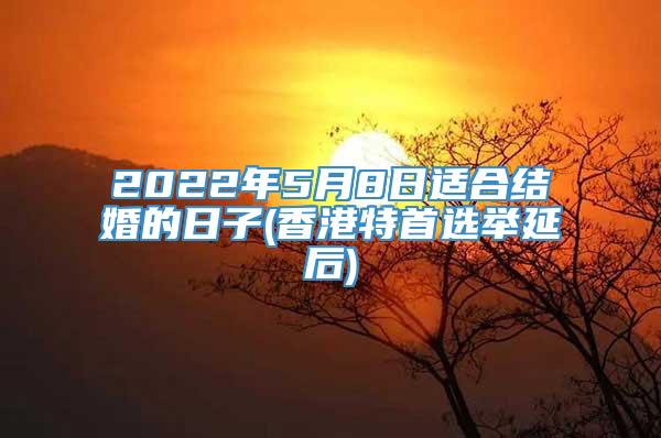 2022年5月8日适合结婚的日子(香港特首选举延后)
