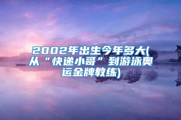 2002年出生今年多大(从“快递小哥”到游泳奥运金牌教练)