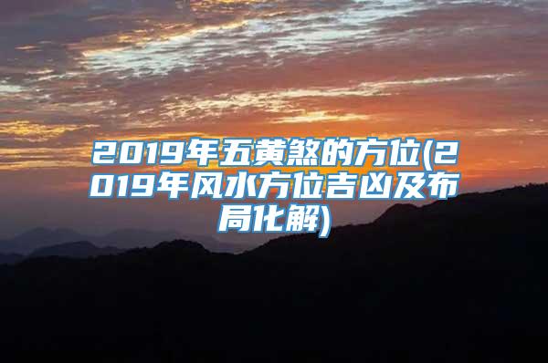 2019年五黄煞的方位(2019年风水方位吉凶及布局化解)