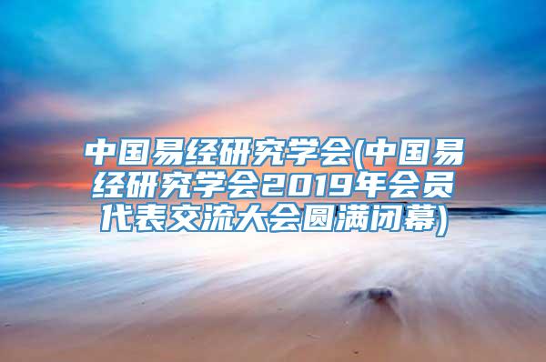 中国易经研究学会(中国易经研究学会2019年会员代表交流大会圆满闭幕)