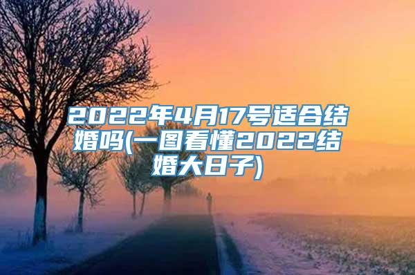 2022年4月17号适合结婚吗(一图看懂2022结婚大日子)