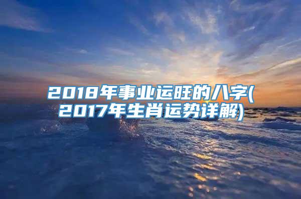 2018年事业运旺的八字(2017年生肖运势详解)