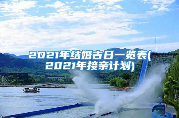 2021年结婚吉日一览表(2021年接亲计划)