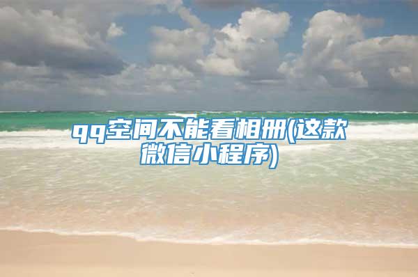 qq空间不能看相册(这款微信小程序)