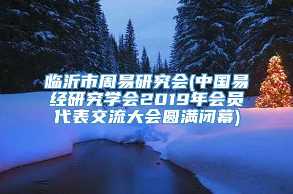 临沂市周易研究会(中国易经研究学会2019年会员代表交流大会圆满闭幕)