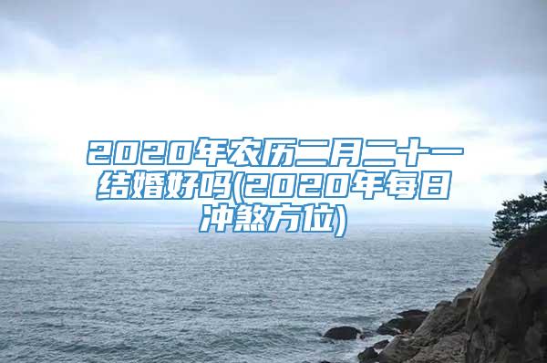 2020年农历二月二十一结婚好吗(2020年每日冲煞方位)