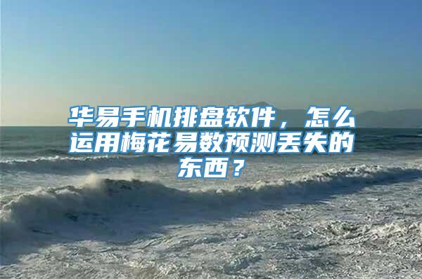 华易手机排盘软件，怎么运用梅花易数预测丢失的东西？