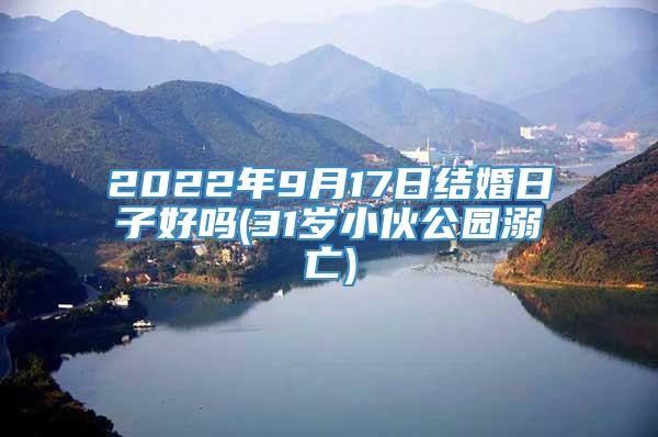 2022年9月17日结婚日子好吗(31岁小伙公园溺亡)