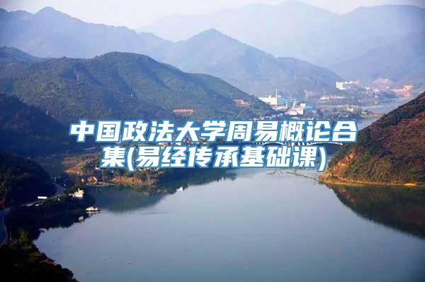中国政法大学周易概论合集(易经传承基础课)