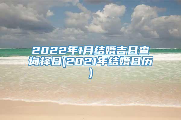 2022年1月结婚吉日查询择日(2021年结婚日历)