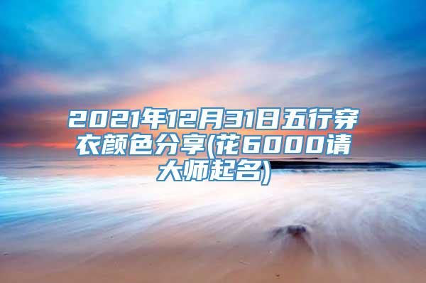 2021年12月31日五行穿衣颜色分享(花6000请大师起名)