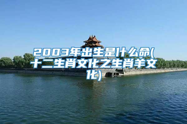 2003年出生是什么命(十二生肖文化之生肖羊文化)