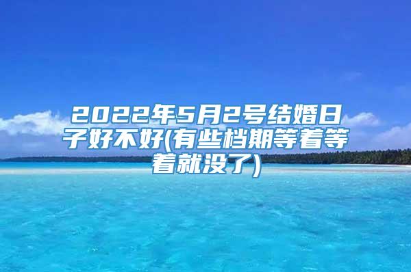 2022年5月2号结婚日子好不好(有些档期等着等着就没了)
