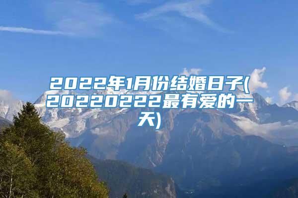 2022年1月份结婚日子(20220222最有爱的一天)