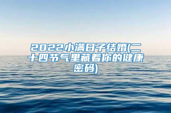 2022小满日子结婚(二十四节气里藏着你的健康密码)