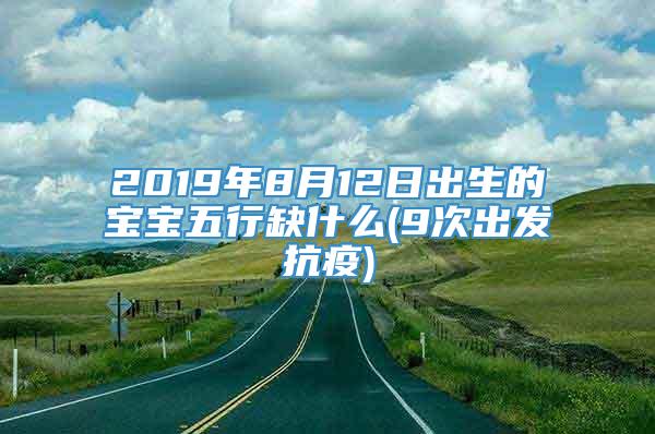 2019年8月12日出生的宝宝五行缺什么(9次出发抗疫)