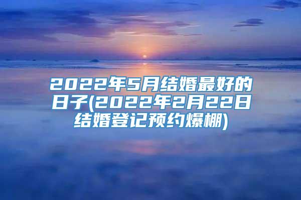 2022年5月结婚最好的日子(2022年2月22日结婚登记预约爆棚)