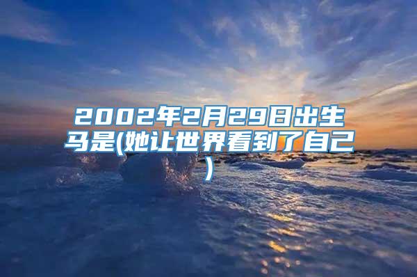 2002年2月29日出生马是(她让世界看到了自己)