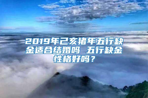 2019年己亥猪年五行缺金适合结婚吗 五行缺金性格好吗？