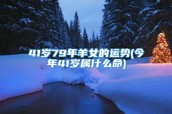 41岁79年羊女的运势(今年41岁属什么命)