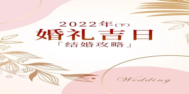 备婚攻略丨2021已过半，2022年备婚期开始啦~ 结婚吉日一览表