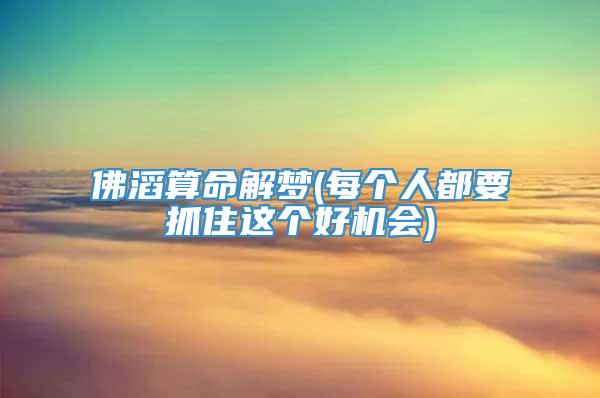 佛滔算命解梦(每个人都要抓住这个好机会)