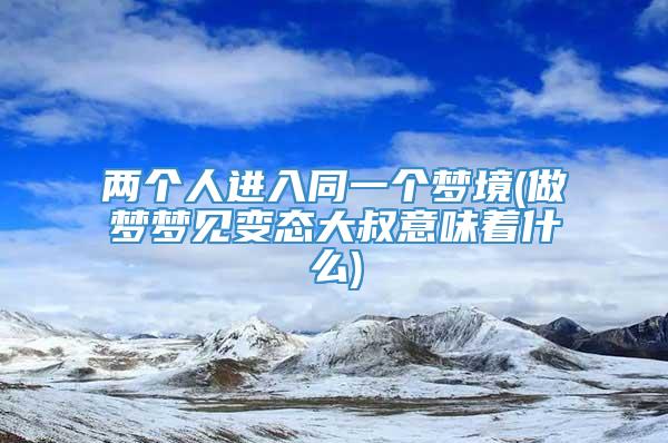 两个人进入同一个梦境(做梦梦见变态大叔意味着什么)