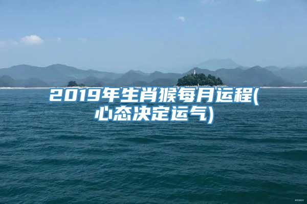2019年生肖猴每月运程(心态决定运气)