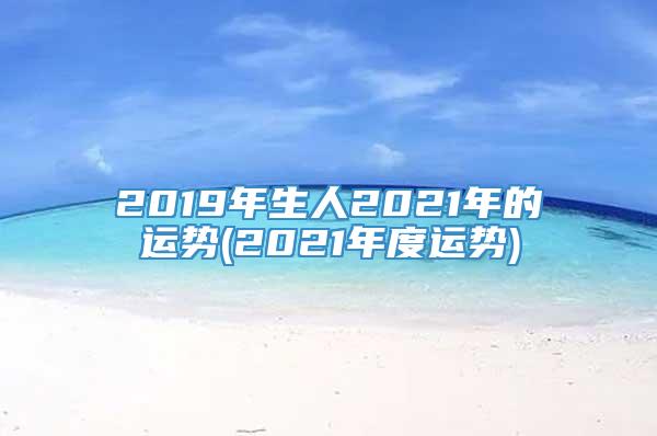 2019年生人2021年的运势(2021年度运势)