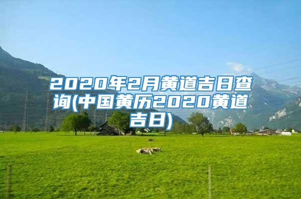 2020年2月黄道吉日查询(中国黄历2020黄道吉日)