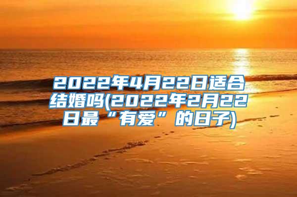 2022年4月22日适合结婚吗(2022年2月22日最“有爱”的日子)