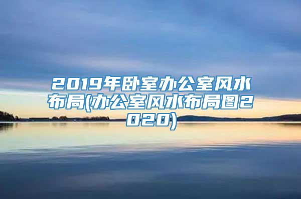 2019年卧室办公室风水布局(办公室风水布局图2020)