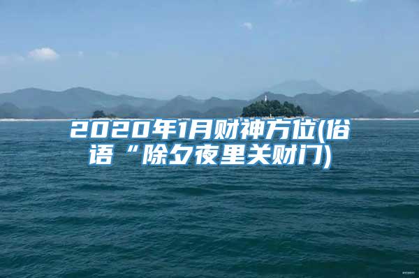 2020年1月财神方位(俗语“除夕夜里关财门)