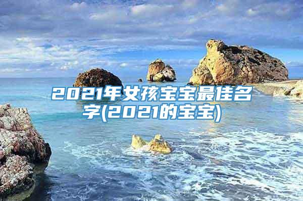 2021年女孩宝宝最佳名字(2021的宝宝)