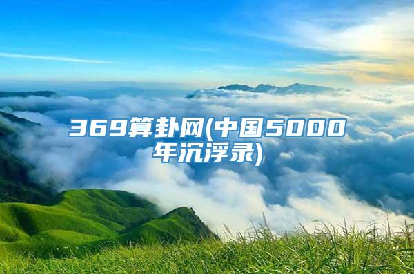 369算卦网(中国5000年沉浮录)