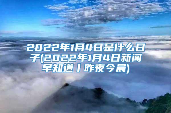 2022年1月4日是什么日子(2022年1月4日新闻早知道丨昨夜今晨)