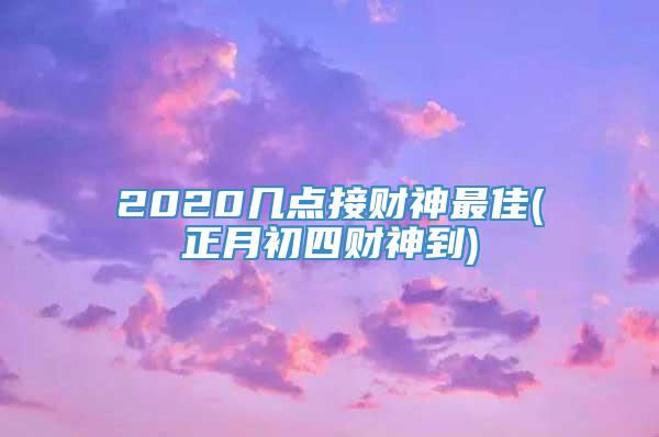 2020几点接财神最佳(正月初四财神到)