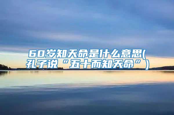 60岁知天命是什么意思(孔子说“五十而知天命”)