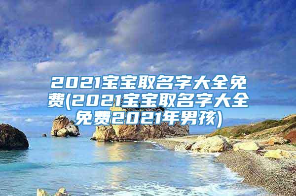 2021宝宝取名字大全免费(2021宝宝取名字大全免费2021年男孩)